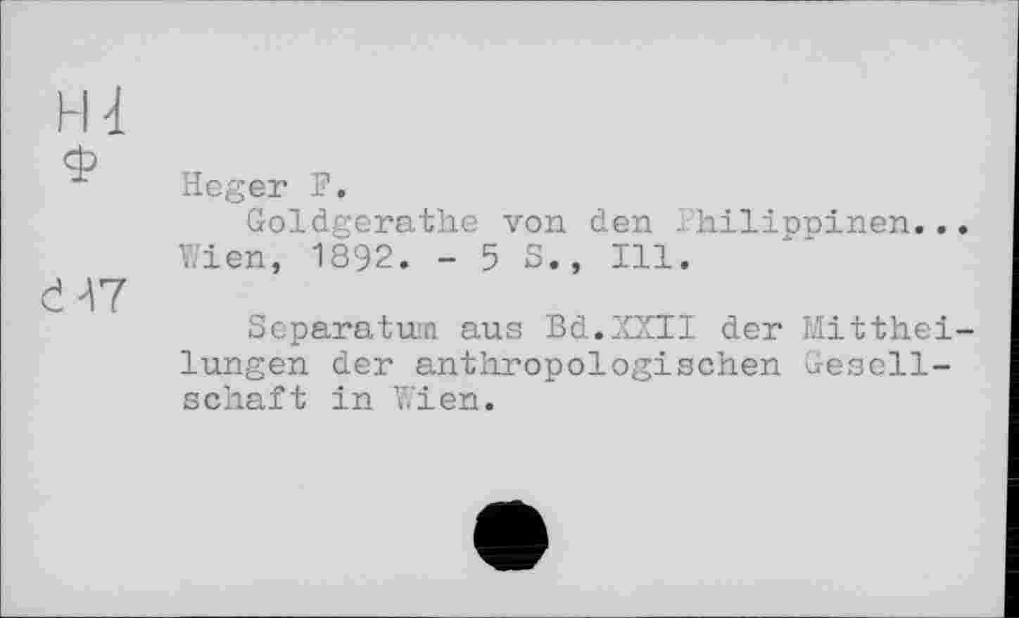 ﻿Heger F.
Goldgerathe von den Philipninen.. Wien, 1892. -58., Ill.
Separatum aus Bd.XXII der Mitthei lungen der anthropologischen Gesellschaft in Wien.